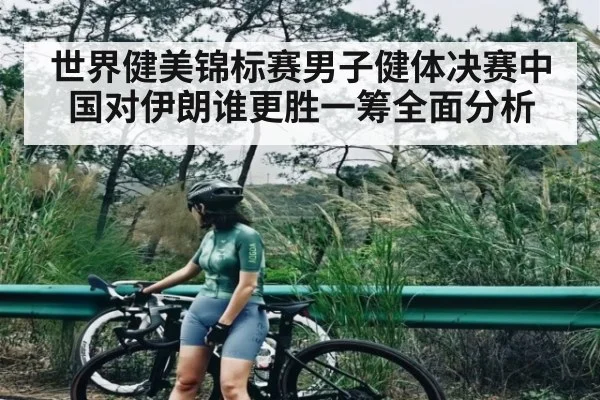 世界健美锦标赛男子健体决赛中国对伊朗谁更胜一筹全面分析