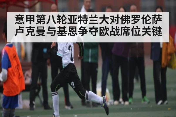 意甲第八轮亚特兰大对佛罗伦萨卢克曼与基恩争夺欧战席位关键