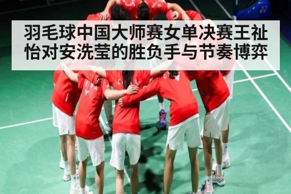 羽毛球中国大师赛女单决赛王祉怡对安洗莹的胜负手与节奏博弈