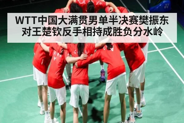 WTT中国大满贯男单半决赛樊振东对王楚钦反手相持成胜负分水岭