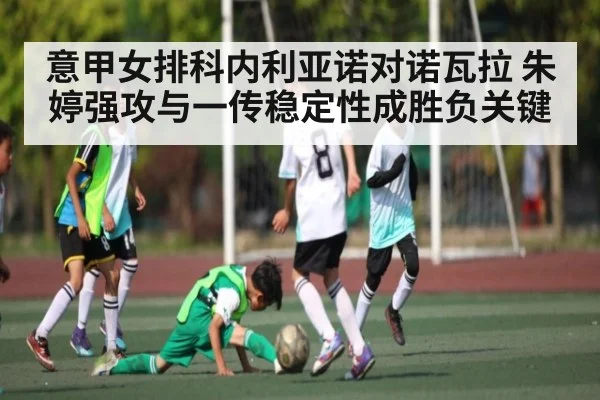 意甲女排科内利亚诺对诺瓦拉 朱婷强攻与一传稳定性成胜负关键
